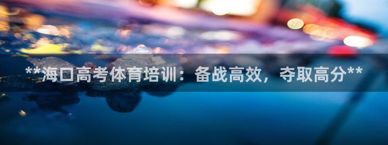 欧陆娱乐app下载：**海口高考体育培训：备战高效，