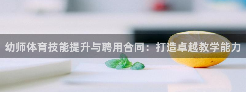 欧陆娱乐提现多久到账：幼师体育技能提升与聘用合同：打